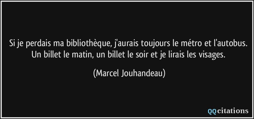 Si je perdais ma bibliothèque, j'aurais toujours le métro et l'autobus. Un billet le matin, un billet le soir et je lirais les visages.  - Marcel Jouhandeau