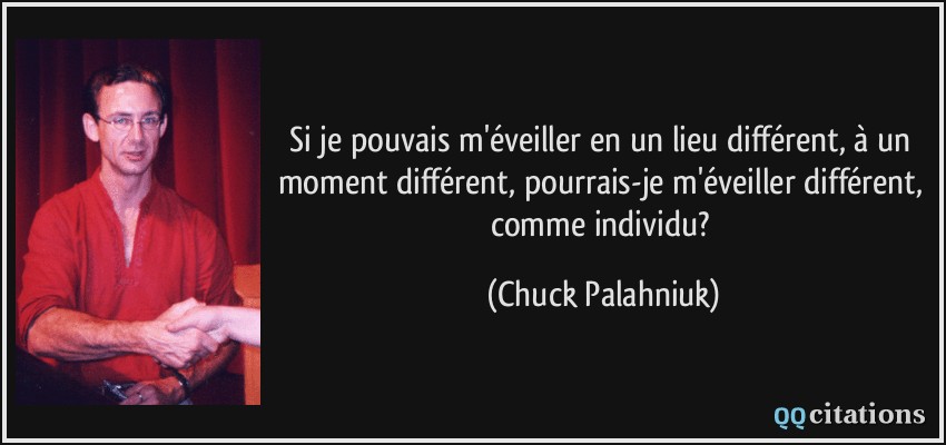 Si je pouvais m'éveiller en un lieu différent, à un moment différent, pourrais-je m'éveiller différent, comme individu?  - Chuck Palahniuk