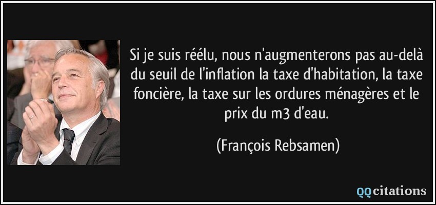 Si je suis réélu, nous n'augmenterons pas au-delà du seuil de l'inflation la taxe d'habitation, la taxe foncière, la taxe sur les ordures ménagères et le prix du m3 d'eau.  - François Rebsamen