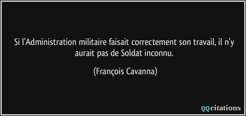 Si l'Administration militaire faisait correctement son travail, il n'y aurait pas de Soldat inconnu.  - François Cavanna