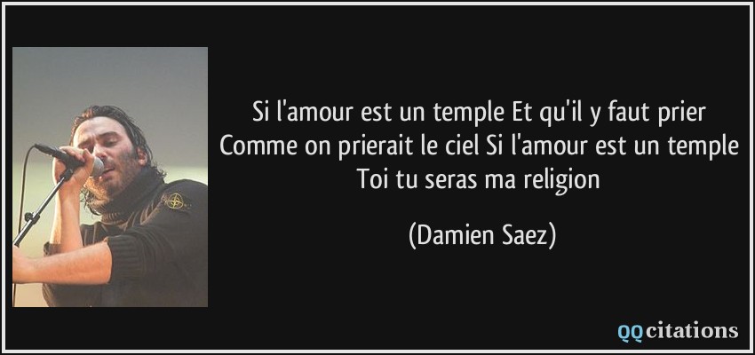 Si l'amour est un temple Et qu'il y faut prier Comme on prierait le ciel Si l'amour est un temple Toi tu seras ma religion  - Damien Saez