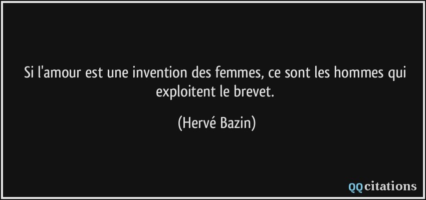 Si l'amour est une invention des femmes, ce sont les hommes qui exploitent le brevet.  - Hervé Bazin