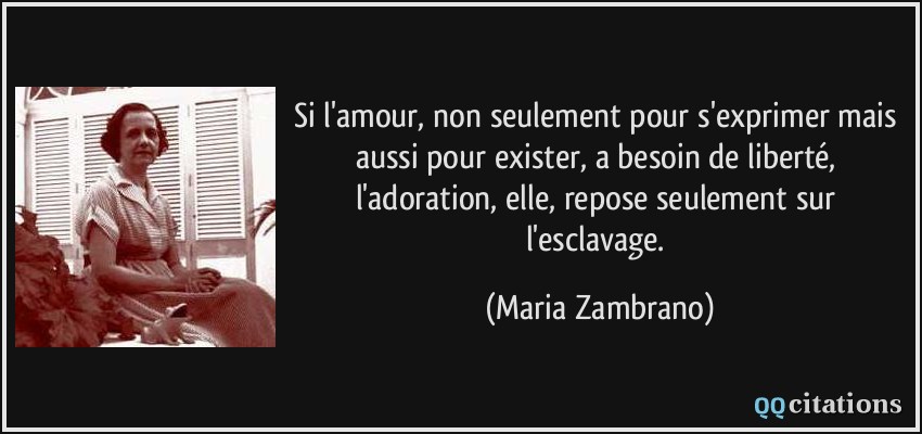 Si l'amour, non seulement pour s'exprimer mais aussi pour exister, a besoin de liberté, l'adoration, elle, repose seulement sur l'esclavage.  - Maria Zambrano
