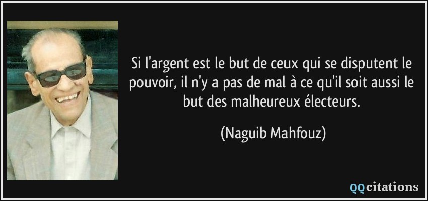 Si l'argent est le but de ceux qui se disputent le pouvoir, il n'y a pas de mal à ce qu'il soit aussi le but des malheureux électeurs.  - Naguib Mahfouz