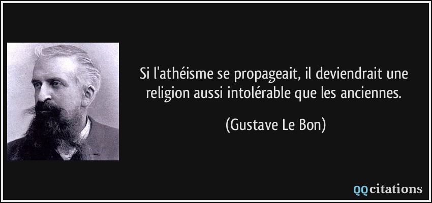 Si l'athéisme se propageait, il deviendrait une religion aussi intolérable que les anciennes.  - Gustave Le Bon