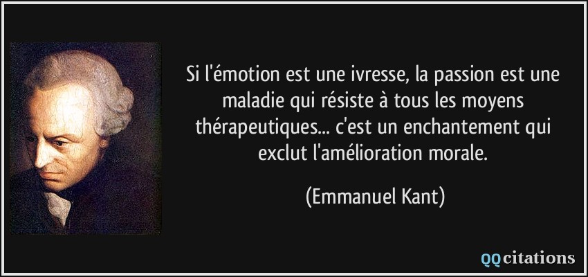 Si l'émotion est une ivresse, la passion est une maladie qui résiste à tous les moyens thérapeutiques... c'est un enchantement qui exclut l'amélioration morale.  - Emmanuel Kant