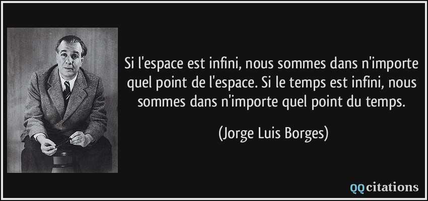 Si l'espace est infini, nous sommes dans n'importe quel point de l'espace. Si le temps est infini, nous sommes dans n'importe quel point du temps.  - Jorge Luis Borges