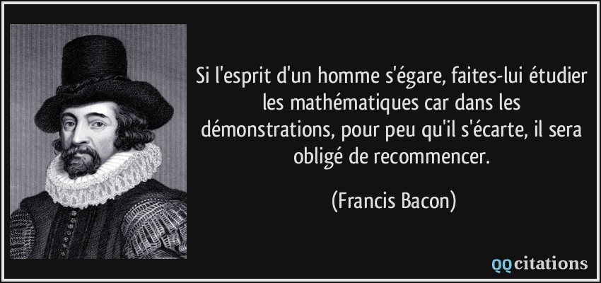 Si l'esprit d'un homme s'égare, faites-lui étudier les mathématiques car dans les démonstrations, pour peu qu'il s'écarte, il sera obligé de recommencer.  - Francis Bacon