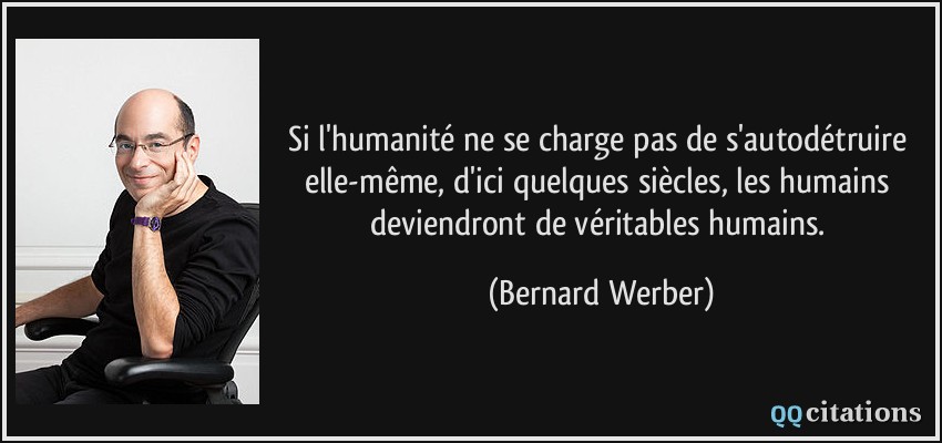 Si l'humanité ne se charge pas de s'autodétruire elle-même, d'ici quelques siècles, les humains deviendront de véritables humains.  - Bernard Werber