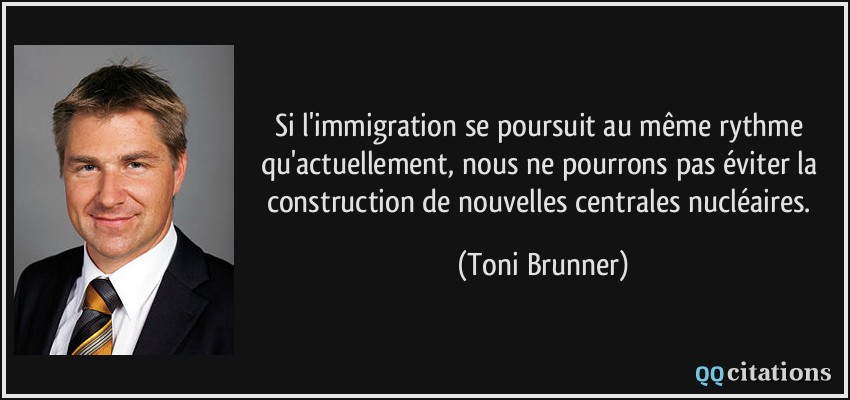 Si l'immigration se poursuit au même rythme qu'actuellement, nous ne pourrons pas éviter la construction de nouvelles centrales nucléaires.  - Toni Brunner