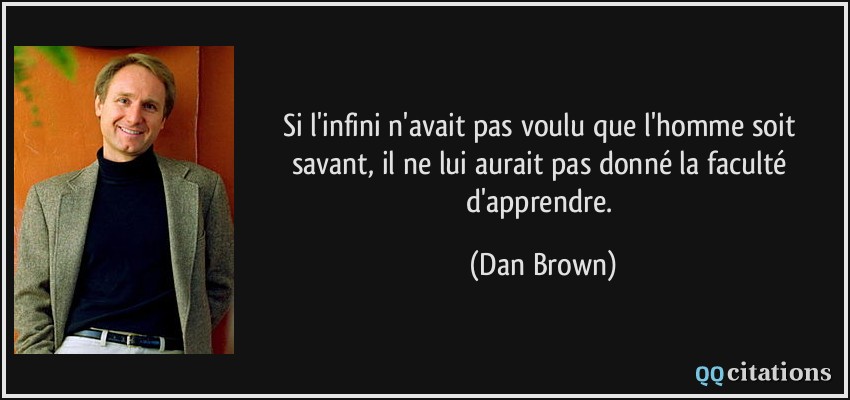 Si l'infini n'avait pas voulu que l'homme soit savant, il ne lui aurait pas donné la faculté d'apprendre.  - Dan Brown