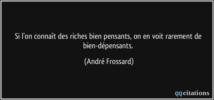 Si l'on connaît des riches bien pensants, on en voit rarement de bien-dépensants.  - André Frossard