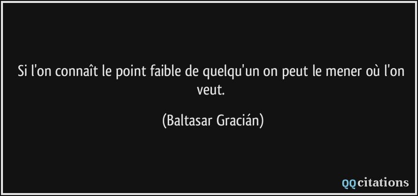 Si l'on connaît le point faible de quelqu'un on peut le mener où l'on veut.  - Baltasar Gracián