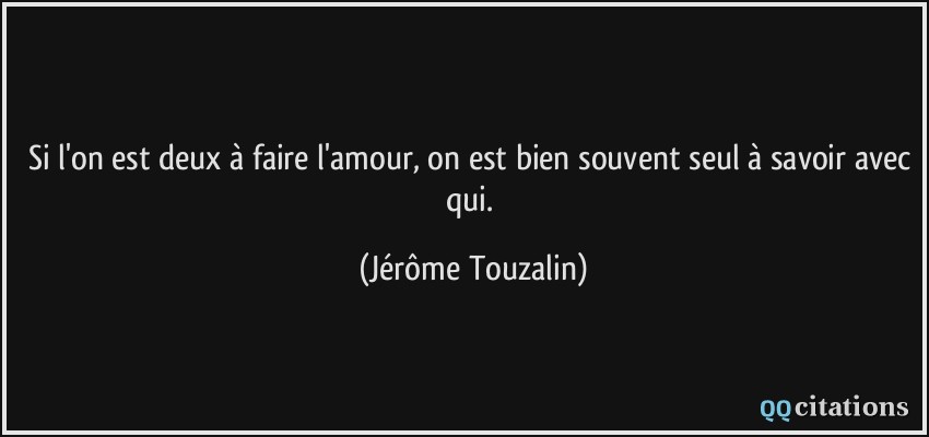 Si l'on est deux à faire l'amour, on est bien souvent seul à savoir avec qui.  - Jérôme Touzalin