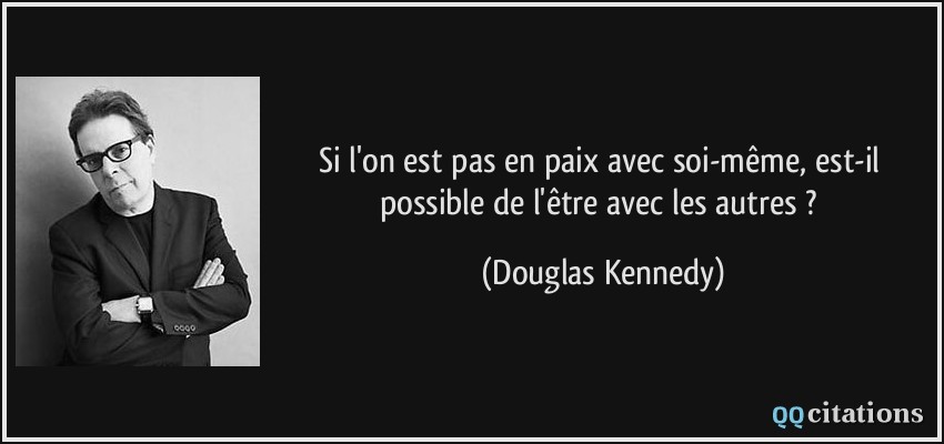 Si l'on est pas en paix avec soi-même, est-il possible de l'être avec les autres ?  - Douglas Kennedy