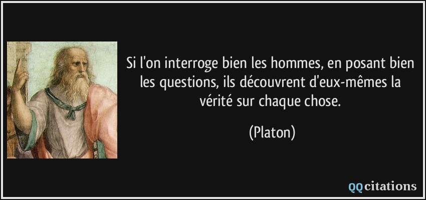 Si l'on interroge bien les hommes, en posant bien les questions, ils découvrent d'eux-mêmes la vérité sur chaque chose.  - Platon
