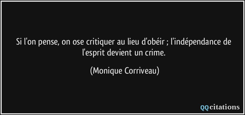Si l'on pense, on ose critiquer au lieu d'obéir ; l'indépendance de l'esprit devient un crime.  - Monique Corriveau