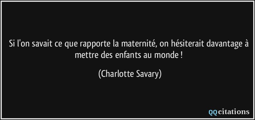Si l'on savait ce que rapporte la maternité, on hésiterait davantage à mettre des enfants au monde !  - Charlotte Savary