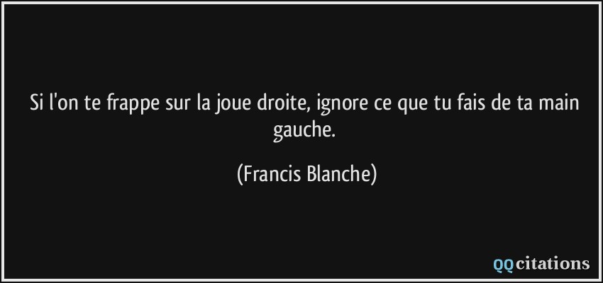 Si l'on te frappe sur la joue droite, ignore ce que tu fais de ta main gauche.  - Francis Blanche