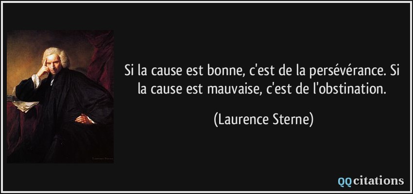 Si la cause est bonne, c'est de la persévérance. Si la cause est mauvaise, c'est de l'obstination.  - Laurence Sterne