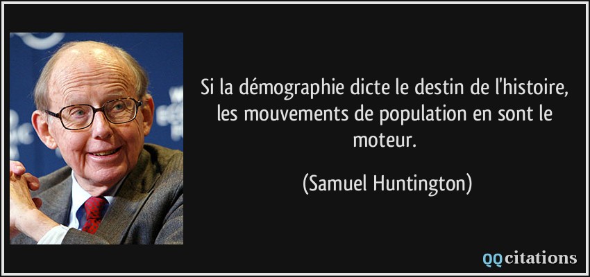 Si la démographie dicte le destin de l'histoire, les mouvements de population en sont le moteur.  - Samuel Huntington