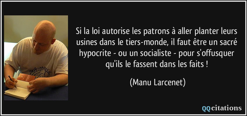 Si la loi autorise les patrons à aller planter leurs usines dans le tiers-monde, il faut être un sacré hypocrite - ou un socialiste - pour s'offusquer qu'ils le fassent dans les faits !  - Manu Larcenet