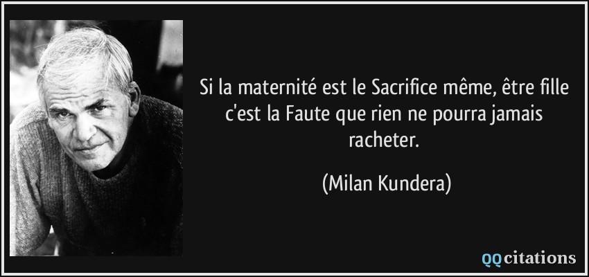 Si la maternité est le Sacrifice même, être fille c'est la Faute que rien ne pourra jamais racheter.  - Milan Kundera