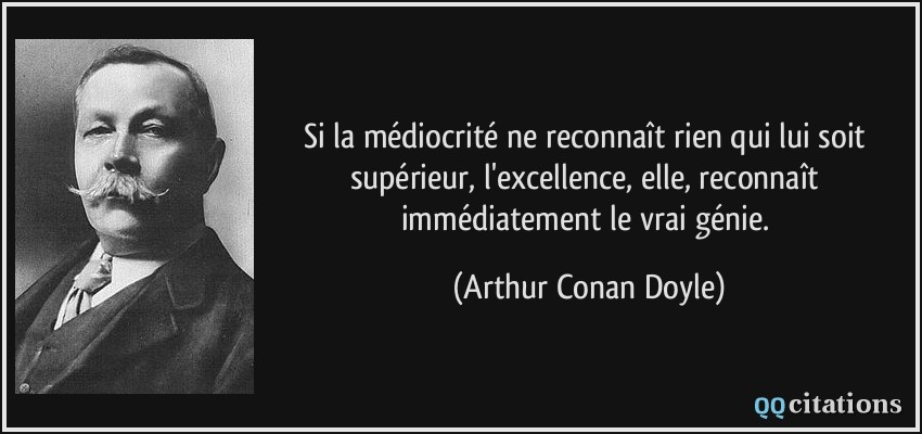 Si la médiocrité ne reconnaît rien qui lui soit supérieur, l'excellence, elle, reconnaît immédiatement le vrai génie.  - Arthur Conan Doyle