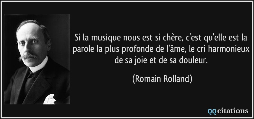 Si la musique nous est si chère, c'est qu'elle est la parole la plus profonde de l'âme, le cri harmonieux de sa joie et de sa douleur.  - Romain Rolland