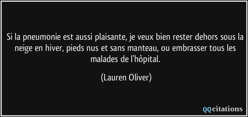 Si la pneumonie est aussi plaisante, je veux bien rester dehors sous la neige en hiver, pieds nus et sans manteau, ou embrasser tous les malades de l'hôpital.  - Lauren Oliver