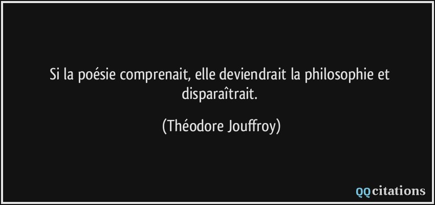 Si la poésie comprenait, elle deviendrait la philosophie et disparaîtrait.  - Théodore Jouffroy
