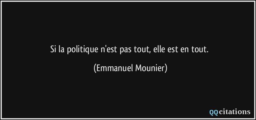 Si la politique n'est pas tout, elle est en tout.  - Emmanuel Mounier