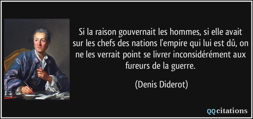 Si la raison gouvernait les hommes, si elle avait sur les chefs des nations l'empire qui lui est dû, on ne les verrait point se livrer inconsidérément aux fureurs de la guerre.  - Denis Diderot