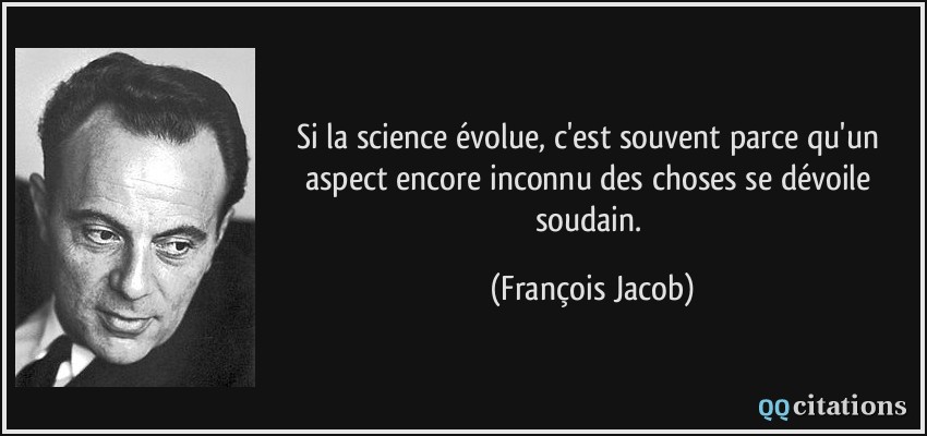 Si la science évolue, c'est souvent parce qu'un aspect encore inconnu des choses se dévoile soudain.  - François Jacob