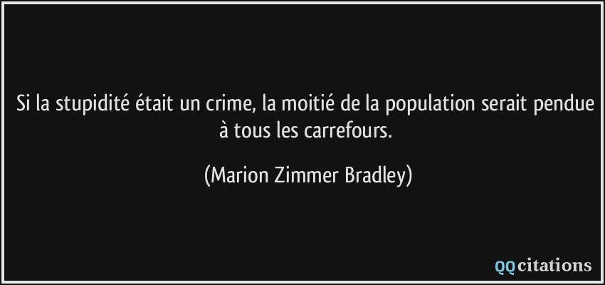 Si la stupidité était un crime, la moitié de la population serait pendue à tous les carrefours.  - Marion Zimmer Bradley