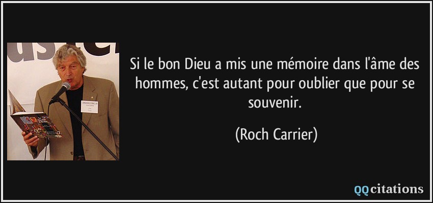 Si le bon Dieu a mis une mémoire dans l'âme des hommes, c'est autant pour oublier que pour se souvenir.  - Roch Carrier