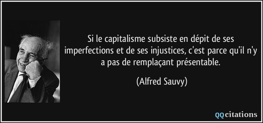 Si le capitalisme subsiste en dépit de ses imperfections et de ses injustices, c'est parce qu'il n'y a pas de remplaçant présentable.  - Alfred Sauvy
