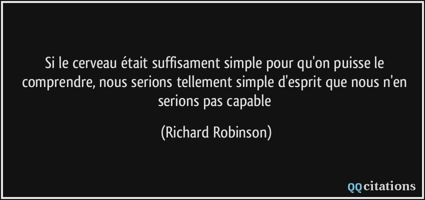 Si le cerveau était suffisament simple pour qu'on puisse le comprendre, nous serions tellement simple d'esprit que nous n'en serions pas capable  - Richard Robinson