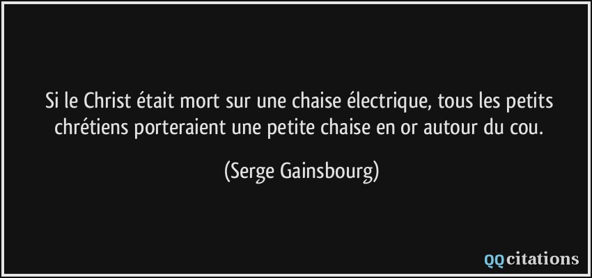 Si le Christ était mort sur une chaise électrique, tous les petits chrétiens porteraient une petite chaise en or autour du cou.  - Serge Gainsbourg