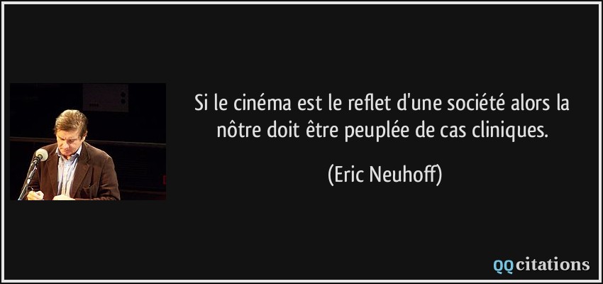 Si le cinéma est le reflet d'une société alors la nôtre doit être peuplée de cas cliniques.  - Eric Neuhoff