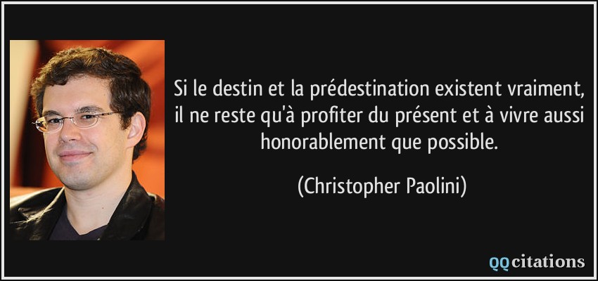 Si le destin et la prédestination existent vraiment, il ne reste qu'à profiter du présent et à vivre aussi honorablement que possible.  - Christopher Paolini