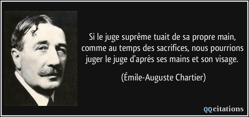 Si le juge suprême tuait de sa propre main, comme au temps des sacrifices, nous pourrions juger le juge d'après ses mains et son visage.  - Émile-Auguste Chartier