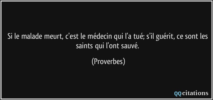 Si le malade meurt, c'est le médecin qui l'a tué; s'il guérit, ce sont les saints qui l'ont sauvé.  - Proverbes