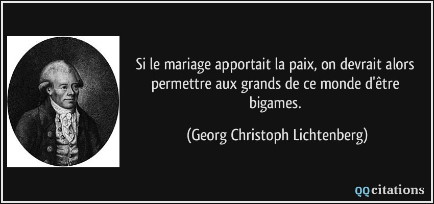 Si le mariage apportait la paix, on devrait alors permettre aux grands de ce monde d'être bigames.  - Georg Christoph Lichtenberg