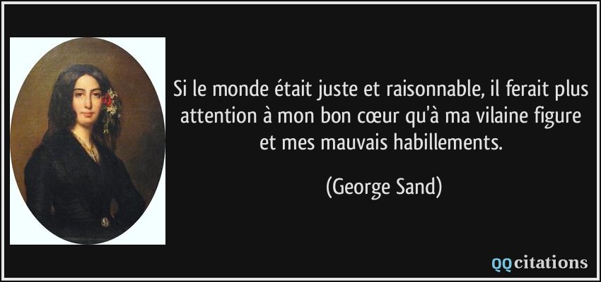 Si le monde était juste et raisonnable, il ferait plus attention à mon bon cœur qu'à ma vilaine figure et mes mauvais habillements.  - George Sand