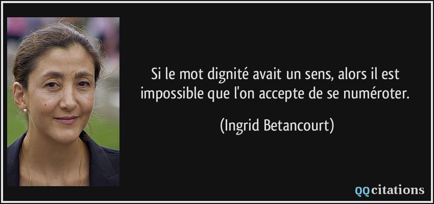 Si le mot dignité avait un sens, alors il est impossible que l'on accepte de se numéroter.  - Ingrid Betancourt