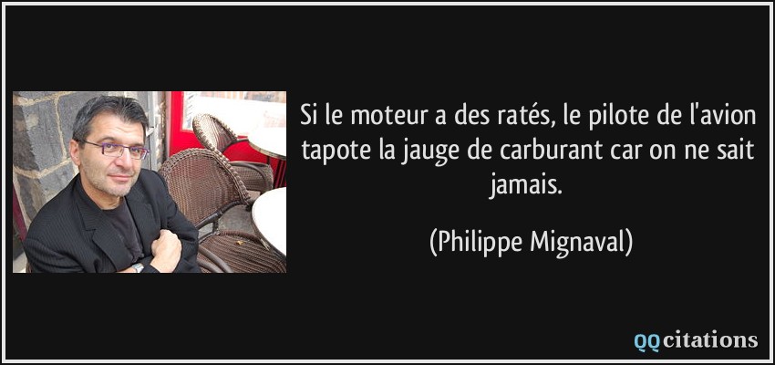 Si le moteur a des ratés, le pilote de l'avion tapote la jauge de carburant car on ne sait jamais.  - Philippe Mignaval