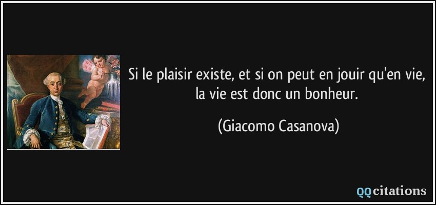 Si le plaisir existe, et si on peut en jouir qu'en vie, la vie est donc un bonheur.  - Giacomo Casanova