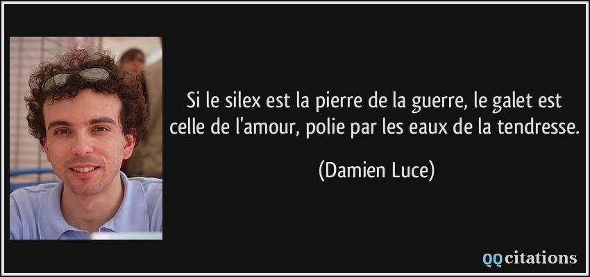 Si le silex est la pierre de la guerre, le galet est celle de l'amour, polie par les eaux de la tendresse.  - Damien Luce