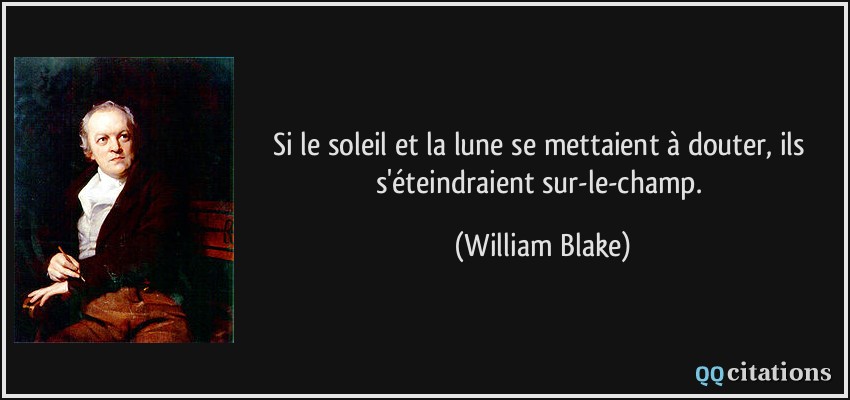 Si le soleil et la lune se mettaient à douter, ils s'éteindraient sur-le-champ.  - William Blake